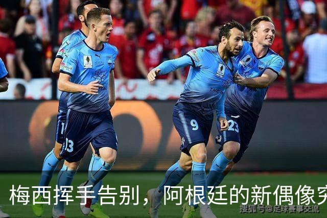 梅西挥手告别，阿根廷的新偶像究竟是谁？